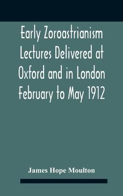 Early Zoroastrianism Lectures Delivered At Oxford And In London February To May 1912