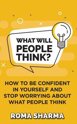 What Will People Think?: How to be Confident in Yourself and Stop Worrying about What People Think