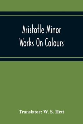 Aristotle Minor Works On Colours - On Things Heard Physiognomics - On Plants - On Marvellous Things Heard - Mechanical Problems - On Indivisible Lines