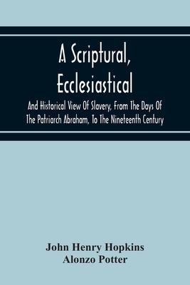 A Scriptural, Ecclesiastical, And Historical View Of Slavery, From The Days Of The Patriarch Abraham, To The Nineteenth Century