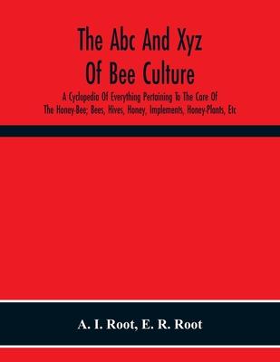 The Abc And Xyz Of Bee Culture; A Cyclopedia Of Everything Pertaining To The Care Of The Honey-Bee; Bees, Hives, Honey, Implements, Honey-Plants, Etc.