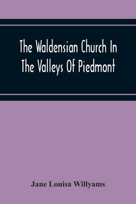 The Waldensian Church In The Valleys Of Piedmont: From The Earliest Period To The Present Time