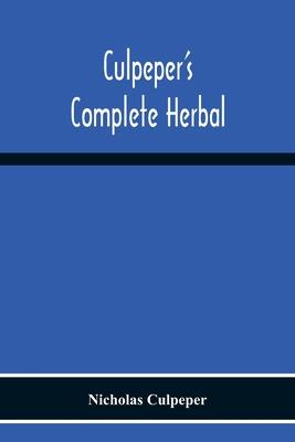 Culpeper'S Complete Herbal: Consisting Of A Comprehensive Description Of Nearly All Herbs With Their Medicinal Properties And Directions For Compo