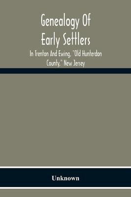 Genealogy Of Early Settlers In Trenton And Ewing, "Old Hunterdon County," New Jersey