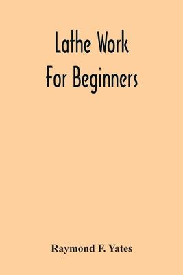 Lathe Work For Beginners; A Practical Treatise On Lathe Work With Complete Instructions For Properly Using The Various Tools, Including Complete Direc