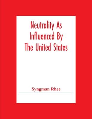 Neutrality As Influenced By The United States; A Dissertation Presented To The Faculty Of Princeton University In Candidacy For The Degree Of Doctor O