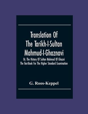 Translation Of The Tarikh-I-Sultan Mahmud-I-Ghaznavi, Or, The History Of Sultan Mahmud Of Ghazni: The Text-Book For The Higher Standard Examination