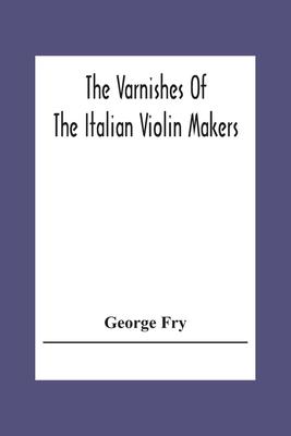 The Varnishes Of The Italian Violin Makers Of The Sixteenth Seventeenth And Eigheenth Century And Their Influence On Tone