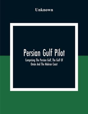 Persian Gulf Pilot: Comprising The Persian Gulf, The Gulf Of Omn And The Makran Coast