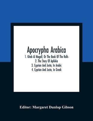 Apocrypha Arabica; 1. Kitab Al Magall, Or The Book Of The Rolls 2. The Story Of Aphikia 3. Cyprian And Justa, In Arabic 4. Cyprian And Justa, In Greek