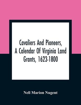 Cavaliers And Pioneers, A Calendar Of Virginia Land Grants, 1623-1800