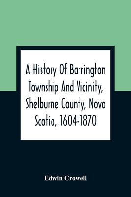 A History Of Barrington Township And Vicinity, Shelburne County, Nova Scotia, 1604-1870; With A Biographical And Genealogical Appendix