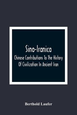 Sino-Iranica; Chinese Contributions To The History Of Civilization In Ancient Iran, With Special Reference To The History Of Cultivated Plants And Pro