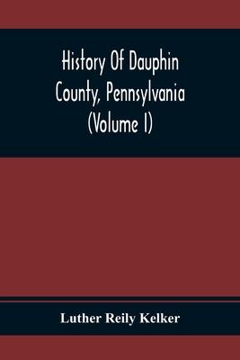 History Of Dauphin County, Pennsylvania (Volume I)