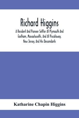 Richard Higgins: A Resident And Pioneer Settler At Plymouth And Eastham, Massachusetts, And At Piscataway, New Jersey, And His Descenda