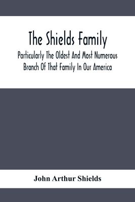 The Shields Family: Particularly The Oldest And Most Numerous Branch Of That Family In Our America; An Account Of The Ancestor And Descend