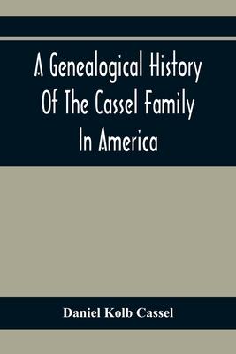 A Genealogical History Of The Cassel Family In America; Being The Descendants Of Julius Kassel Or Yelles Cassel, Of Kriesheim, Baden, Germany: Contain