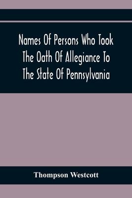 Names Of Persons Who Took The Oath Of Allegiance To The State Of Pennsylvania, Between The Years 1777 And 1789, With A History Of The "Test Laws" Of P