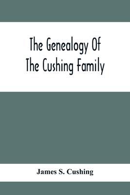 The Genealogy Of The Cushing Family, An Account Of The Ancestors And Descendants Of Matthew Cushing, Who Came To America In 1638