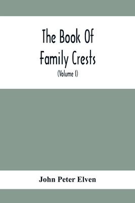 The Book Of Family Crests: Comprising Nearly Every Family Bearing, Properly Blazoned And Explained... With The Surnames Of The Bearers, Alphabeti