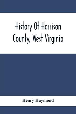 History Of Harrison County, West Virginia: From The Early Days Of Northwestern Virginia To The Present