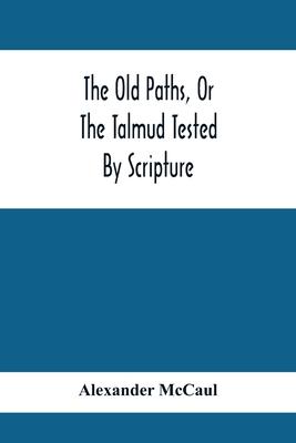 The Old Paths, Or The Talmud Tested By Scripture, Being A Comparison Of The Principles And Doctrines Of Modern Judaism With The Religion Of Moses And