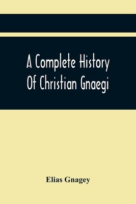 A Complete History Of Christian Gnaegi, And A Complete Family Resgister Of His Lineal Descendants, And Those Related To Him By Intermarriage, From The