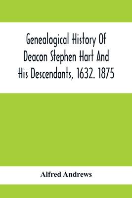 Genealogical History Of Deacon Stephen Hart And His Descendants, 1632. 1875: With An Introduction Of Miscellaneous Harts And Their Progenitors, As Far