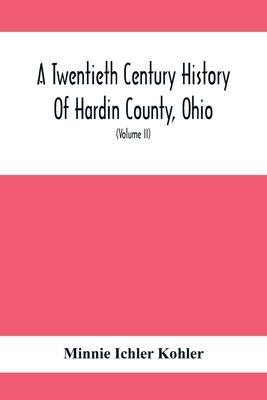 A Twentieth Century History Of Hardin County, Ohio: A Narrative Account Of Its Historical Progress, Its People And Principal Interests, (Volume II)