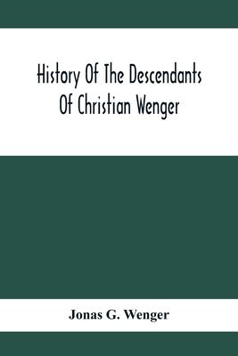 History Of The Descendants Of Christian Wenger Who Emigrated From Europe To Lancaster County, Pa., In 1727, And A Complete Genealogical Family Registe