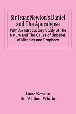 Sir Isaac Newton'S Daniel And The Apocalypse; With An Introductory Study Of The Nature And The Cause Of Unbelief, Of Miracles And Prophecy