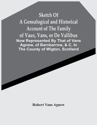 Sketch Of A Genealogical And Historical Account Of The Family Of Vaux, Vans, Or De Vallibus: Now Represented By That Of Vans Agnew, Of Barnbarrow, &C.