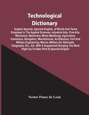 Technological Dictionary; English Spanish, Spanish-English, Of Words And Terms Employed In The Applied Sciences, Industrial Arts, Fine Arts, Mechanics