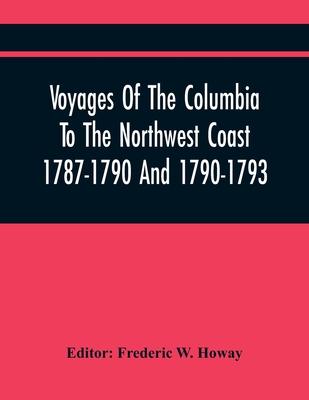 Voyages Of The Columbia To The Northwest Coast 1787-1790 And 1790-1793