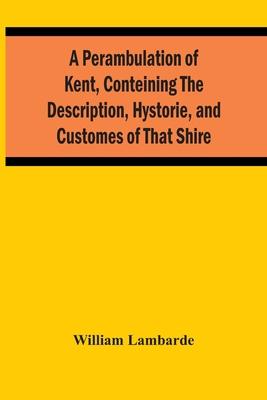 A Perambulation Of Kent, Conteining The Description, Hystorie, And Customes Of That Shire