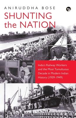 Shunting the Nation India's Railway Workers and the Most Tumultuous Decade in Modern Indian History (1939-1949)