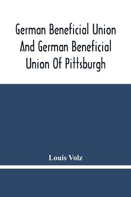 German Beneficial Union And German Beneficial Union Of Pittsburgh: Concise Compilation Of The History Of The First Twenty-Five Years Of Its Existence;