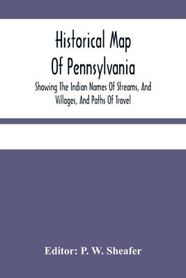 Historical Map Of Pennsylvania. Showing The Indian Names Of Streams, And Villages, And Paths Of Travel; The Sites Of Old Forts And Battle-Fields; The