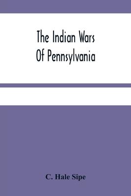 The Indian Wars Of Pennsylvania: An Account Of The Indian Events, In Pennsylvania, Of The French And Indian War, Pontiac'S War, Lord Dunmore'S War, Th