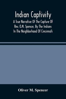 Indian Captivity: A True Narrative Of The Capture Of Rev. O.M. Spencer, By The Indians: In The Neighborhood Of Cincinnati