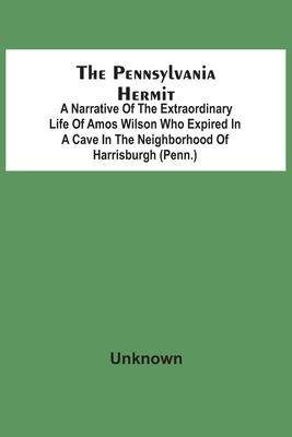 The Pennsylvania Hermit: A Narrative Of The Extraordinary Life Of Amos Wilson Who Expired In A Cave In The Neighborhood Of Harrisburgh (Penn.)