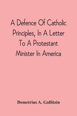 A Defence Of Catholic Principles, In A Letter To A Protestant Minister In America
