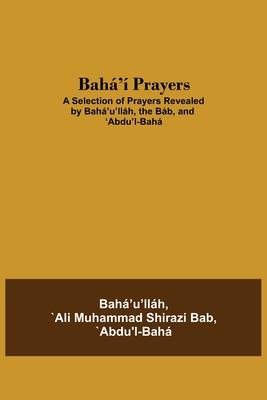 Bah' Prayers: A Selection of Prayers Revealed by Bah'u'llh, the Bb, and 'Abdu'l-Bah