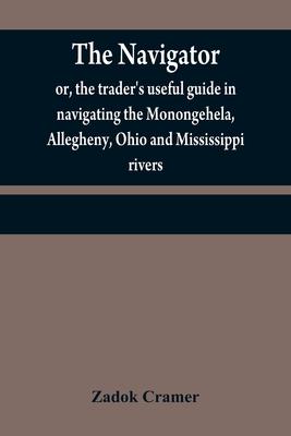 The navigator: or, the trader's useful guide in navigating the Monongehela, Allegheny, Ohio and Mississippi rivers; containing an amp