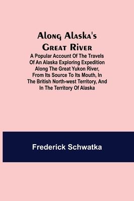 Along Alaska's Great River; A Popular Account of the Travels of an Alaska Exploring Expedition along the Great Yukon River, from Its Source to Its Mou