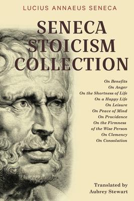 Seneca Stoicism Collection: On Benefits, On Anger, On the Shortness of Life, On a Happy Life, On Leisure, On Peace of Mind, On Providence, On the