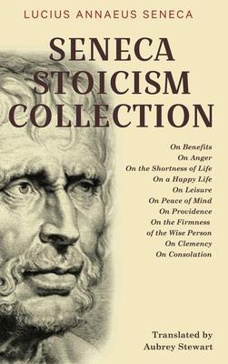 Seneca Stoicism Collection: On Benefits, On Anger, On the Shortness of Life, On a Happy Life, On Leisure, On Peace of Mind, On Providence, On the