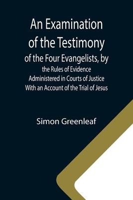 An Examination of the Testimony of the Four Evangelists, by the Rules of Evidence Administered in Courts of Justice; With an Account of the Trial of J