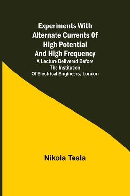 Experiments with Alternate Currents of High Potential and High Frequency; A Lecture Delivered before the Institution of Electrical Engineers, London Subscription