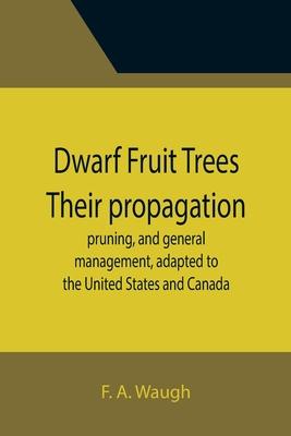 Dwarf Fruit Trees Their propagation, pruning, and general management, adapted to the United States and Canada